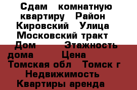 Сдам 1-комнатную квартиру › Район ­ Кировский › Улица ­ Московский тракт › Дом ­ 83 › Этажность дома ­ 15 › Цена ­ 14 000 - Томская обл., Томск г. Недвижимость » Квартиры аренда   